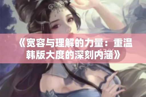 《宽容与理解的力量：重温韩版大度的深刻内涵》