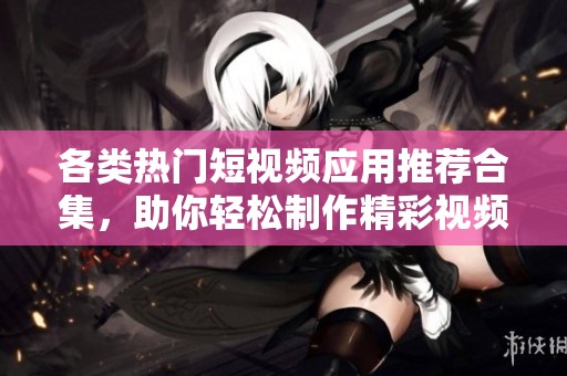 各类热门短视频应用推荐合集，助你轻松制作精彩视频内容