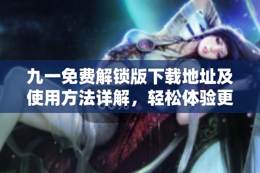 九一免费解锁版下载地址及使用方法详解，轻松体验更多功能