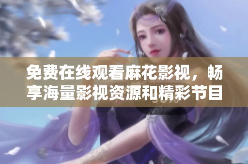 免费在线观看麻花影视，畅享海量影视资源和精彩节目