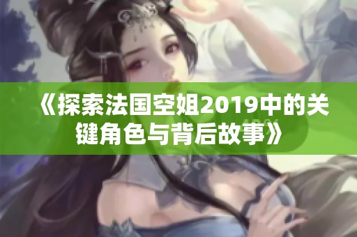 《探索法国空姐2019中的关键角色与背后故事》
