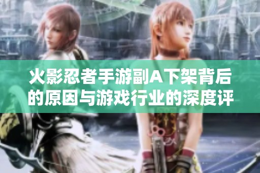 火影忍者手游副A下架背后的原因与游戏行业的深度评测分析
