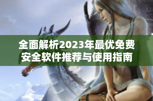 全面解析2023年最优免费安全软件推荐与使用指南