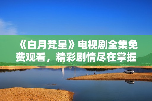 《白月梵星》电视剧全集免费观看，精彩剧情尽在掌握中