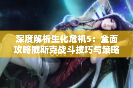 深度解析生化危机5：全面攻略威斯克战斗技巧与策略