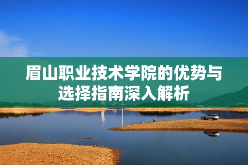 眉山职业技术学院的优势与选择指南深入解析