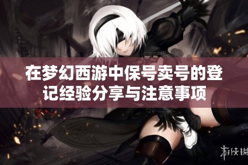在梦幻西游中保号卖号的登记经验分享与注意事项