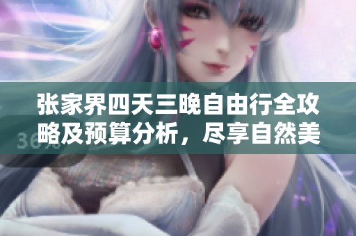 张家界四天三晚自由行全攻略及预算分析，尽享自然美景与人文魅力
