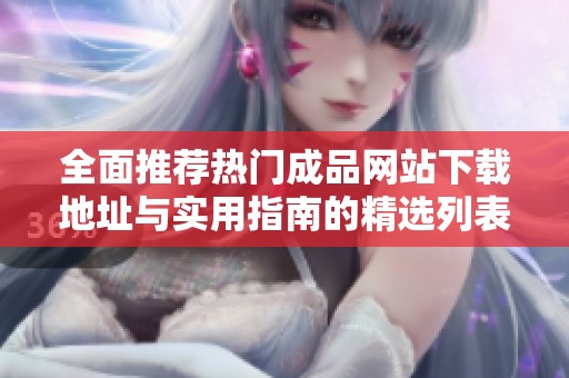 全面推荐热门成品网站下载地址与实用指南的精选列表