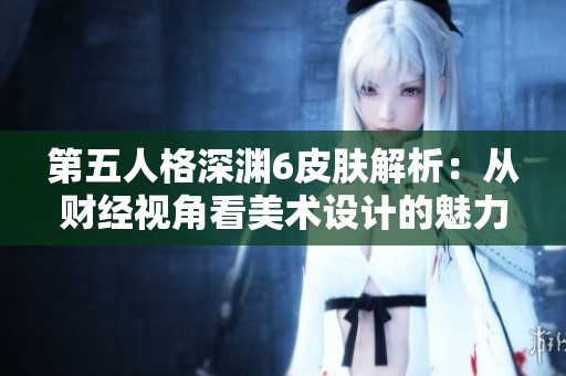 第五人格深渊6皮肤解析：从财经视角看美术设计的魅力与价值