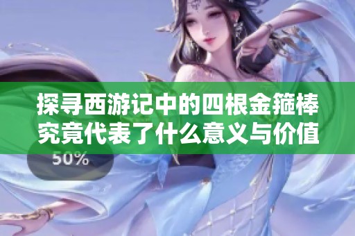 探寻西游记中的四根金箍棒究竟代表了什么意义与价值