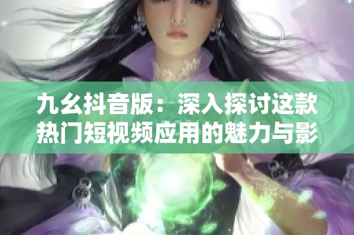 九幺抖音版：深入探讨这款热门短视频应用的魅力与影响力