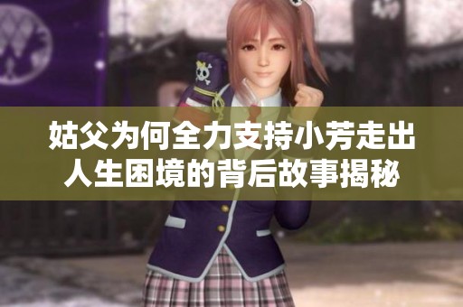 姑父为何全力支持小芳走出人生困境的背后故事揭秘