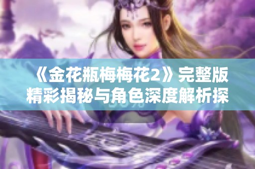 《金花瓶梅梅花2》完整版精彩揭秘与角色深度解析探讨