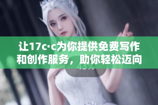 让17c·c为你提供免费写作和创作服务，助你轻松迈向成功