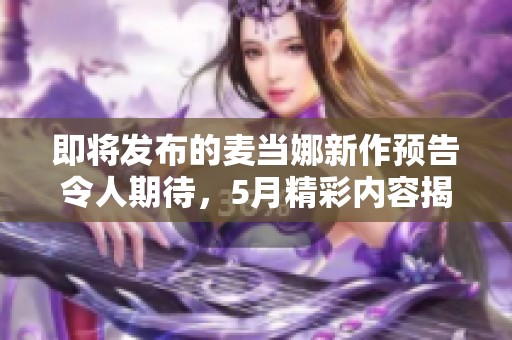即将发布的麦当娜新作预告令人期待，5月精彩内容揭晓