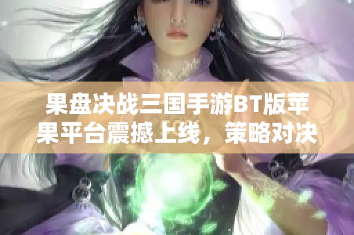 果盘决战三国手游BT版苹果平台震撼上线，策略对决等你来战