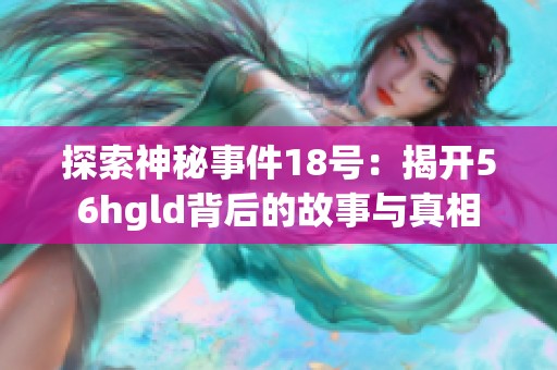 探索神秘事件18号：揭开56hgld背后的故事与真相