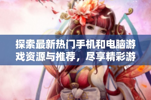 探索最新热门手机和电脑游戏资源与推荐，尽享精彩游戏体验