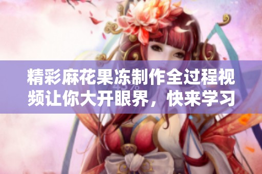 精彩麻花果冻制作全过程视频让你大开眼界，快来学习吧！