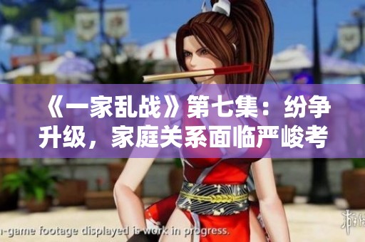《一家乱战》第七集：纷争升级，家庭关系面临严峻考验