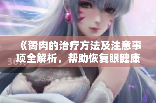 《胬肉的治疗方法及注意事项全解析，帮助恢复眼健康》