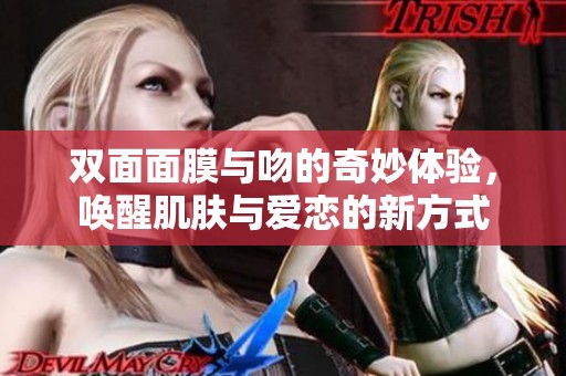 双面面膜与吻的奇妙体验，唤醒肌肤与爱恋的新方式