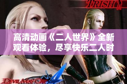 高清动画《二人世界》全新观看体验，尽享快乐二人时光