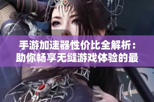 手游加速器性价比全解析：助你畅享无缝游戏体验的最佳选择