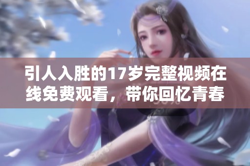引人入胜的17岁完整视频在线免费观看，带你回忆青春岁月