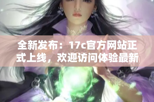 全新发布：17c官方网站正式上线，欢迎访问体验最新功能！