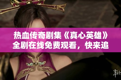 热血传奇剧集《真心英雄》全剧在线免费观看，快来追剧吧！