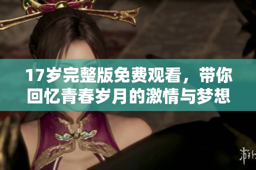 17岁完整版免费观看，带你回忆青春岁月的激情与梦想