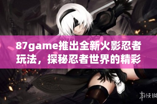 87game推出全新火影忍者玩法，探秘忍者世界的精彩冒险！