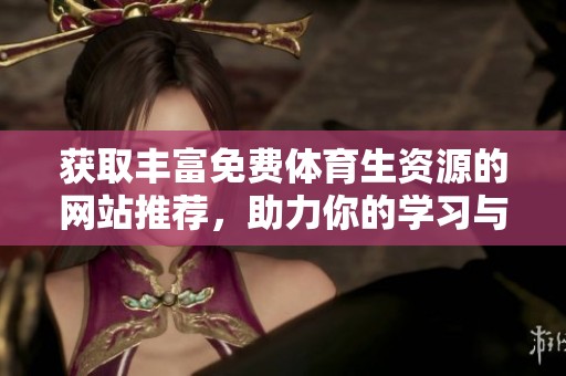 获取丰富免费体育生资源的网站推荐，助力你的学习与创作
