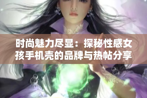 时尚魅力尽显：探秘性感女孩手机壳的品牌与热帖分享