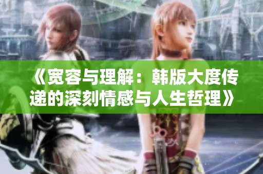 《宽容与理解：韩版大度传递的深刻情感与人生哲理》