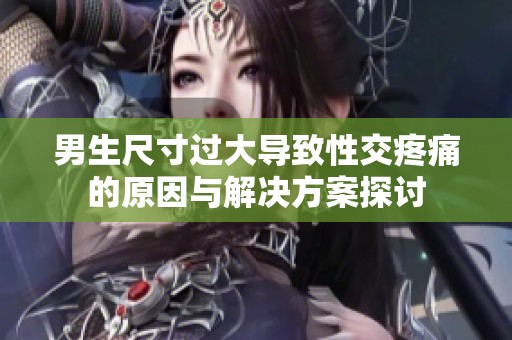 男生尺寸过大导致性交疼痛的原因与解决方案探讨