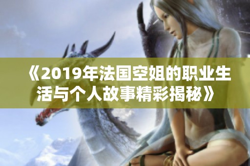 《2019年法国空姐的职业生活与个人故事精彩揭秘》