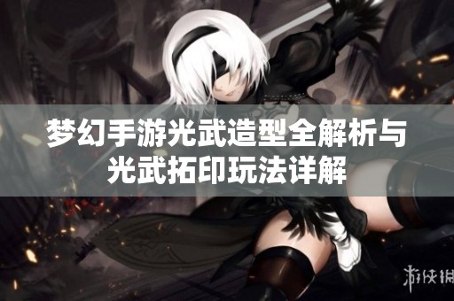 梦幻手游光武造型全解析与光武拓印玩法详解