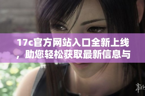 17c官方网站入口全新上线，助您轻松获取最新信息与服务