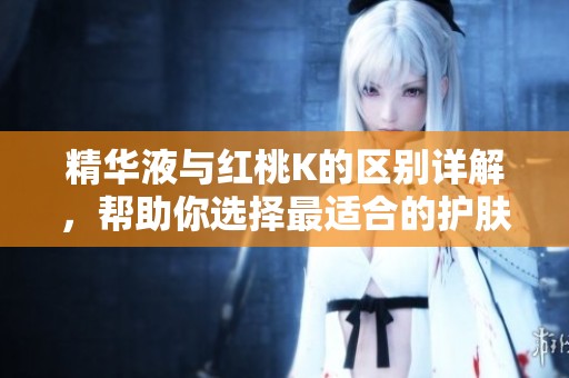 精华液与红桃K的区别详解，帮助你选择最适合的护肤产品