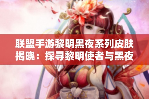 联盟手游黎明黑夜系列皮肤揭晓：探寻黎明使者与黑夜使者的精彩对决