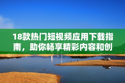 18款热门短视频应用下载指南，助你畅享精彩内容和创作乐趣
