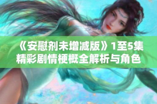 《安慰剂未增减版》1至5集精彩剧情梗概全解析与角色探讨