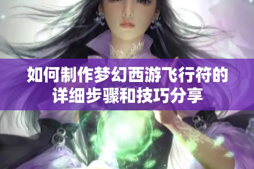 如何制作梦幻西游飞行符的详细步骤和技巧分享