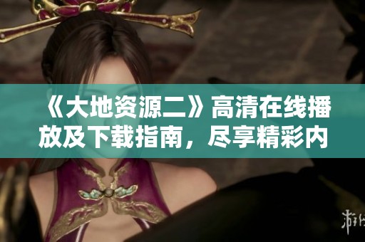 《大地资源二》高清在线播放及下载指南，尽享精彩内容！