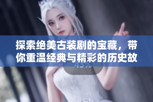 探索绝美古装剧的宝藏，带你重温经典与精彩的历史故事