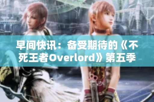 早间快讯：备受期待的《不死王者Overlord》第五季即将上线！