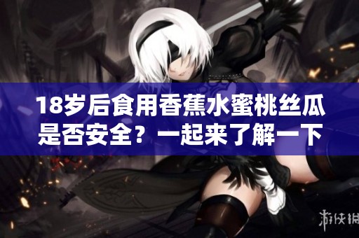18岁后食用香蕉水蜜桃丝瓜是否安全？一起来了解一下吧